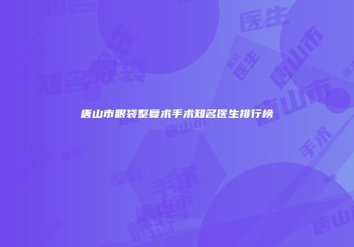 唐山市眼袋整复术手术知名医生排行榜