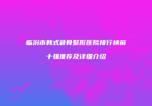 临汾市韩式颧骨整形医院排行榜前十强推荐及详细介绍
