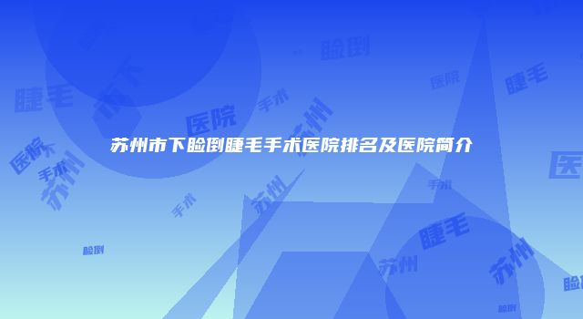 苏州市下睑倒睫毛手术医院排名及医院简介