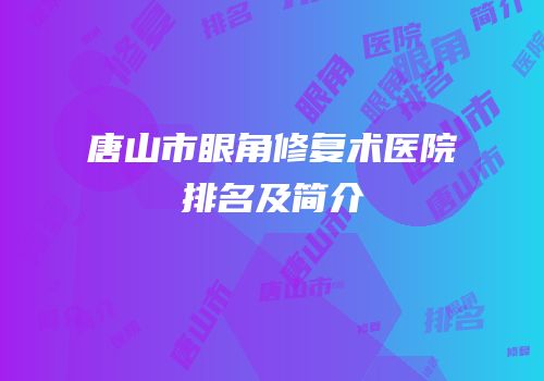 唐山市眼角修复术医院排名及简介