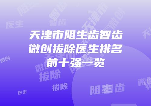 天津市阻生齿智齿微创拔除医生排名前十强一览