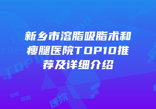 新乡市溶脂吸脂术和瘦腿医院TOP10推荐及详细介绍