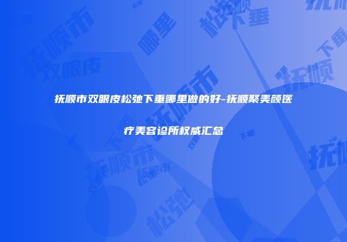 抚顺市双眼皮松弛下垂哪里做的好-抚顺聚美颜医疗美容诊所权威汇总