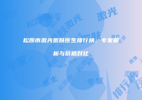 松原市激光嫩肤医生排行榜：专家解析与价格对比