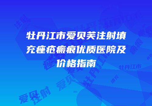 牡丹江市爱贝芙注射填充痤疮瘢痕优质医院及价格指南