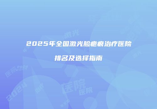 2025年全国激光脸疤痕治疗医院排名及选择指南