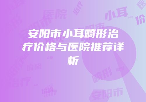 安阳市小耳畸形治疗价格与医院推荐详析