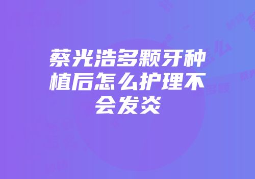 蔡光浩多颗牙种植后怎么护理不会发炎