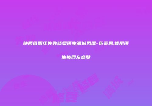 陕西省眼线失败修复医生满城风靡-布莱恩.肯尼医生被网友盛赞