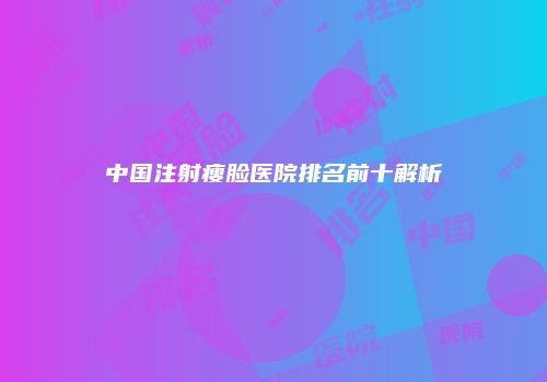 中国注射瘦脸医院排名前十解析