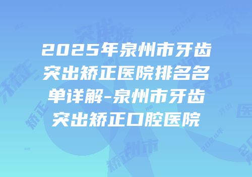 2025年泉州市牙齿突出矫正医院排名名单详解-泉州市牙齿突出矫正口腔医院