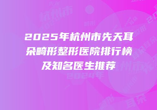 2025年杭州市先天耳朵畸形整形医院排行榜及知名医生推荐