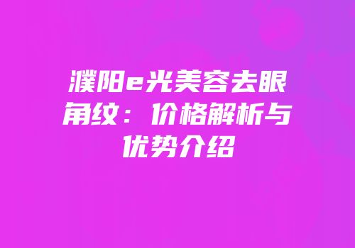 濮阳e光美容去眼角纹：价格解析与优势介绍