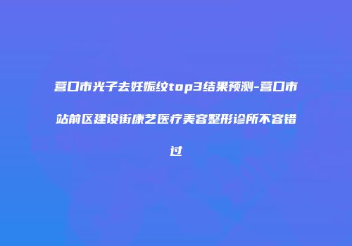 营口市光子去妊娠纹top3结果预测-营口市站前区建设街康艺医疗美容整形诊所不容错过