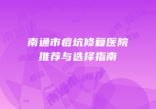 南通市痘坑修复医院推荐与选择指南