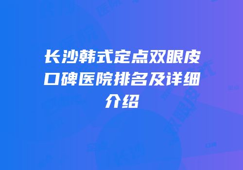 长沙韩式定点双眼皮口碑医院排名及详细介绍