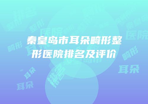 秦皇岛市耳朵畸形整形医院排名及评价