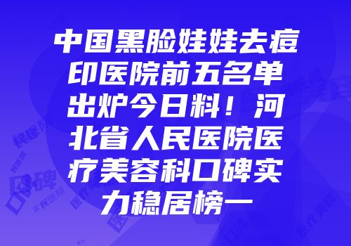 中国黑脸娃娃去痘印医院前五名单出炉今日料！河北省人民医院医疗美容科口碑实力稳居榜一