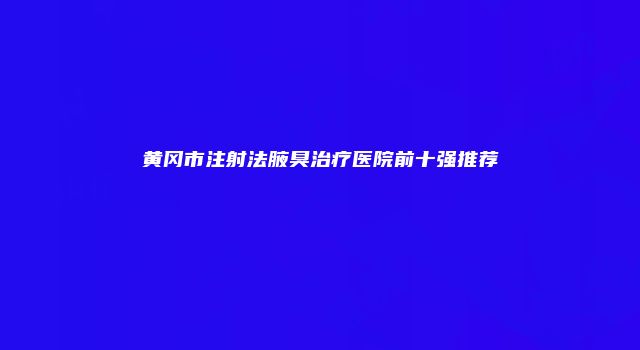黄冈市注射法腋臭治疗医院前十强推荐