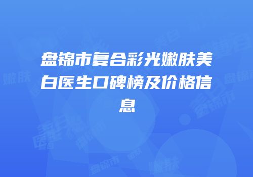盘锦市复合彩光嫩肤美白医生口碑榜及价格信息