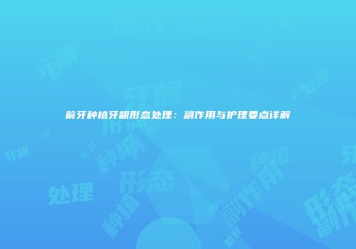 前牙种植牙龈形态处理：副作用与护理要点详解