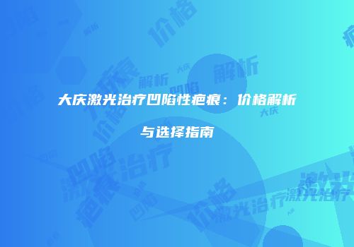 大庆激光治疗凹陷性疤痕：价格解析与选择指南