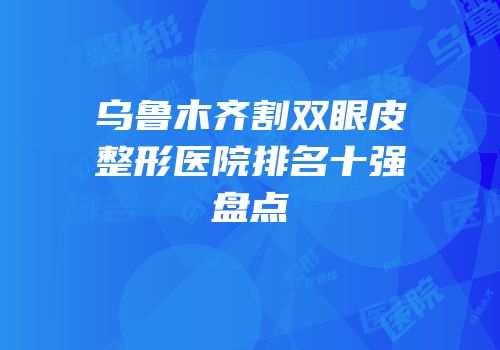 乌鲁木齐割双眼皮整形医院排名十强盘点