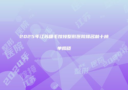 2025年江苏睫毛嫁接整形医院排名前十榜单揭晓