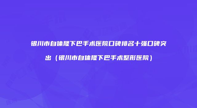 银川市自体隆下巴手术医院口碑排名十强口碑突出（银川市自体隆下巴手术整形医院）
