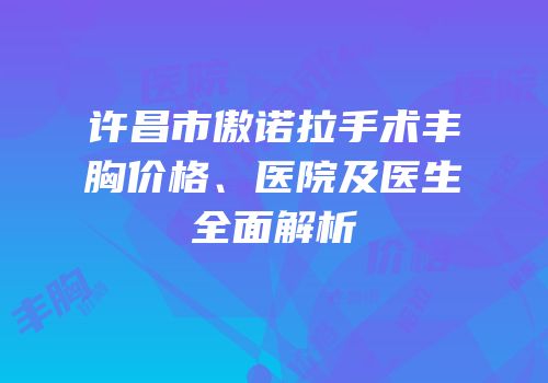 许昌市傲诺拉手术丰胸价格、医院及医生全面解析