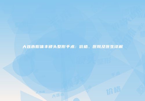 大连市膨体丰额头整形手术：价格、医院及医生详解