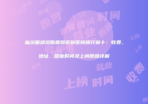 临汾面部溶脂瘦脸紧肤医院排行前十：收费、地址、营业时间及上榜原因详解