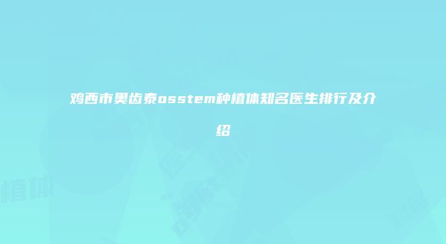 鸡西市奥齿泰osstem种植体知名医生排行及介绍