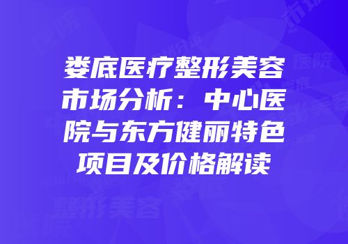 娄底医疗整形美容市场分析：中心医院与东方健丽特色项目及价格解读