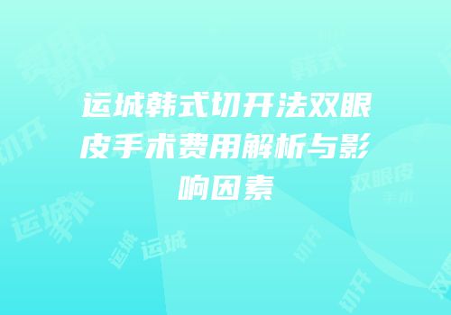 运城韩式切开法双眼皮手术费用解析与影响因素