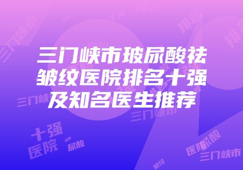 三门峡市玻尿酸祛皱纹医院排名十强及知名医生推荐