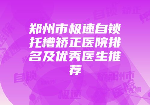 郑州市极速自锁托槽矫正医院排名及优秀医生推荐