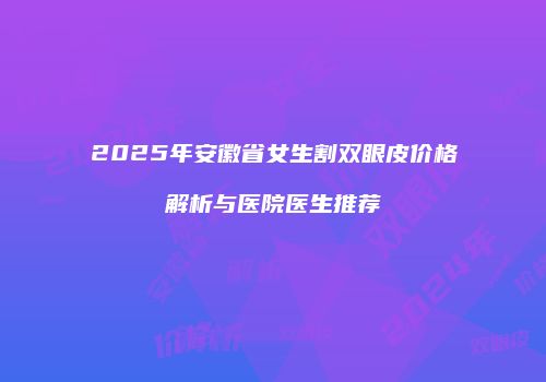 2025年安徽省女生割双眼皮价格解析与医院医生推荐