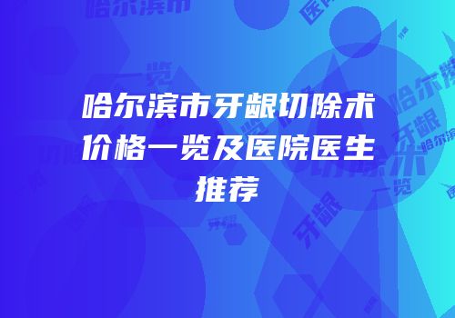哈尔滨市牙龈切除术价格一览及医院医生推荐