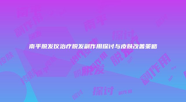 南平脱发仪治疗脱发副作用探讨与皮肤改善策略