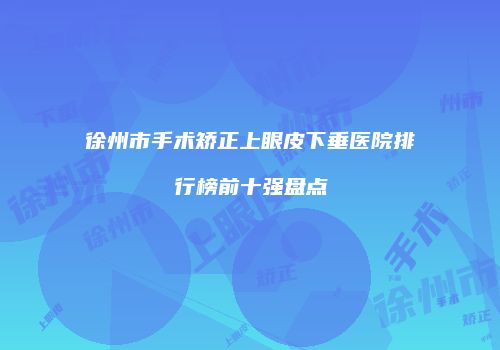 徐州市手术矫正上眼皮下垂医院排行榜前十强盘点
