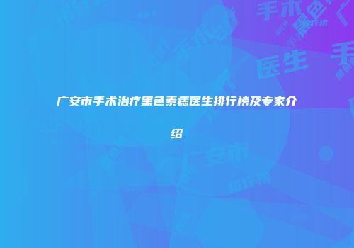 广安市手术治疗黑色素痣医生排行榜及专家介绍