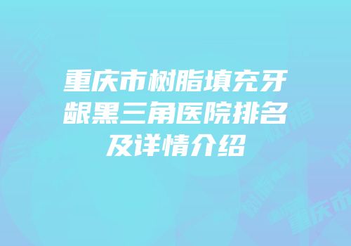 重庆市树脂填充牙龈黑三角医院排名及详情介绍