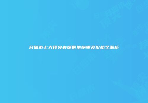 日照市七大顶尖去痣医生榜单及价格全解析
