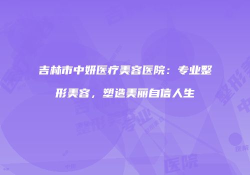 吉林市中妍医疗美容医院：专业整形美容，塑造美丽自信人生