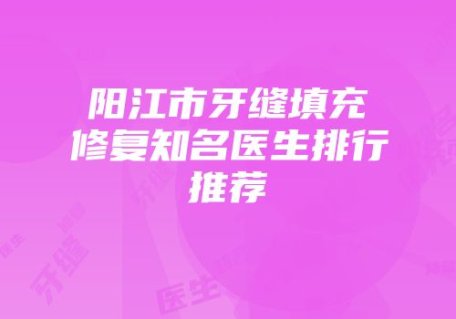 阳江市牙缝填充修复知名医生排行推荐