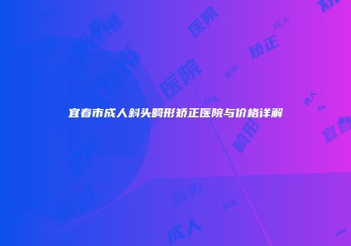 宜春市成人斜头畸形矫正医院与价格详解