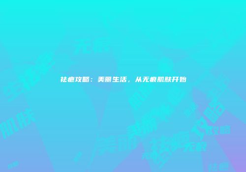 祛疤攻略：美丽生活，从无痕肌肤开始