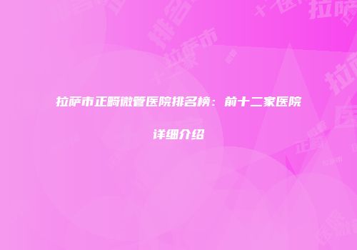 拉萨市正畸微管医院排名榜：前十二家医院详细介绍