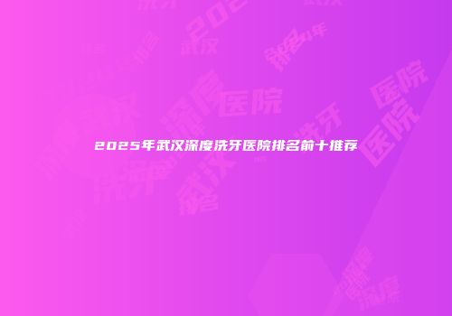 2025年武汉深度洗牙医院排名前十推荐